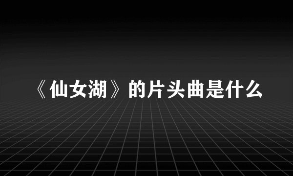 《仙女湖》的片头曲是什么