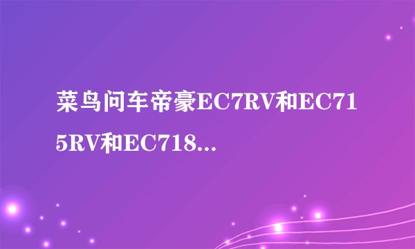 菜鸟问车帝豪EC7RV和EC715RV和EC718RV各个的区别是什么
