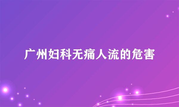 广州妇科无痛人流的危害