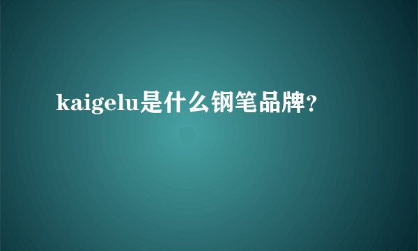 kaigelu是什么钢笔品牌？