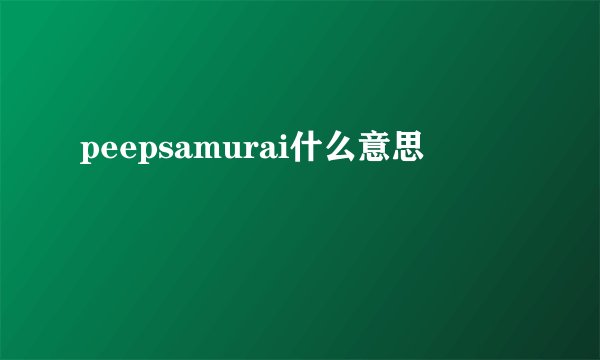peepsamurai什么意思