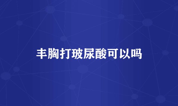 丰胸打玻尿酸可以吗