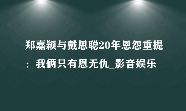 郑嘉颖与戴思聪20年恩怨重提：我俩只有恩无仇_影音娱乐