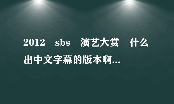 2012　sbs　演艺大赏　什么出中文字幕的版本啊！为什么到现在还没有了？注意是演艺不是演技喔！