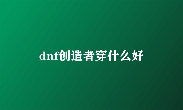 dnf创造者穿什么好