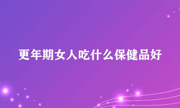 更年期女人吃什么保健品好
