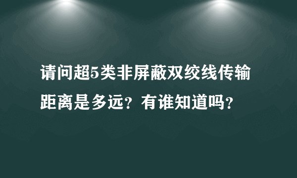请问超5类非屏蔽双绞线传输距离是多远？有谁知道吗？