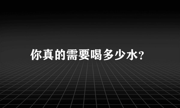 你真的需要喝多少水？