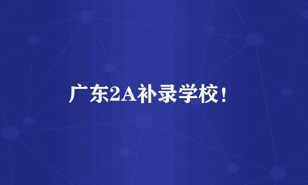 广东2A补录学校！