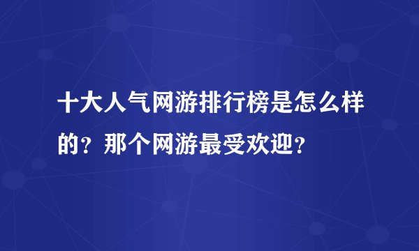 十大人气网游排行榜是怎么样的？那个网游最受欢迎？
