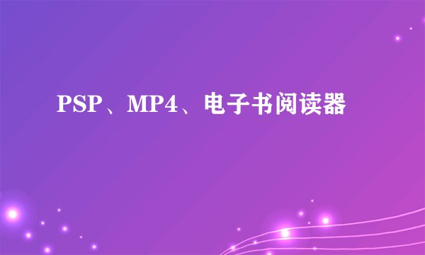 PSP、MP4、电子书阅读器