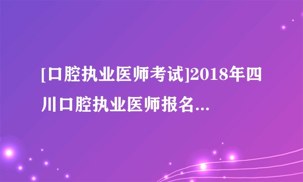 [口腔执业医师考试]2018年四川口腔执业医师报名入口：国家医学考试网已开通