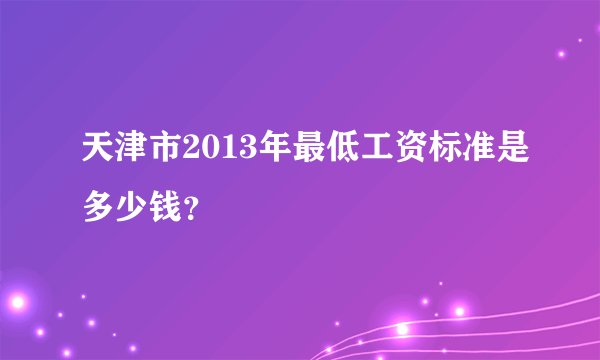 天津市2013年最低工资标准是多少钱？