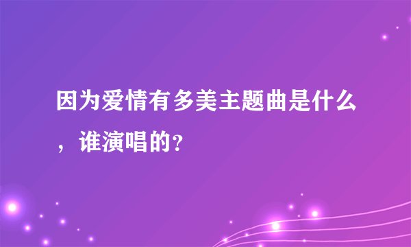 因为爱情有多美主题曲是什么，谁演唱的？