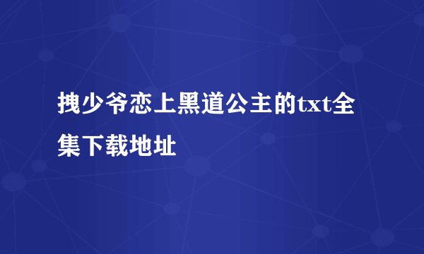 拽少爷恋上黑道公主的txt全集下载地址