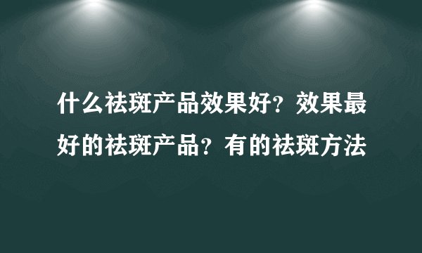 什么祛斑产品效果好？效果最好的祛斑产品？有的祛斑方法