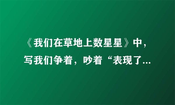 《我们在草地上数星星》中，写我们争着，吵着“表现了”我们“怎样的心理