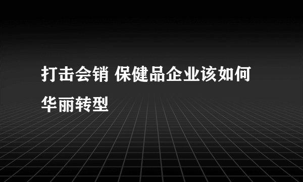 打击会销 保健品企业该如何华丽转型