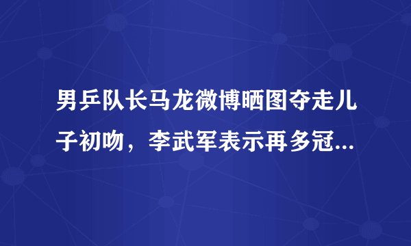 男乒队长马龙微博晒图夺走儿子初吻，李武军表示再多冠军都不如儿子的初吻，你怎么看？
