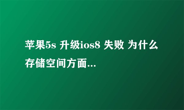苹果5s 升级ios8 失败 为什么 存储空间方面应该到标准了