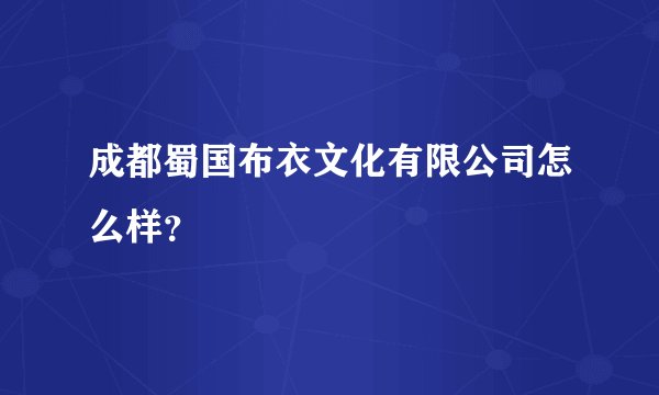 成都蜀国布衣文化有限公司怎么样？