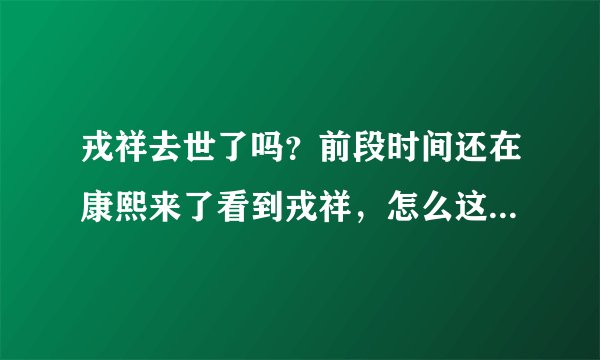 戎祥去世了吗？前段时间还在康熙来了看到戎祥，怎么这么快戎祥就去世了？？？