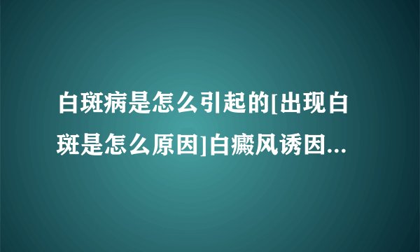 白斑病是怎么引起的[出现白斑是怎么原因]白癜风诱因需要检查哪些