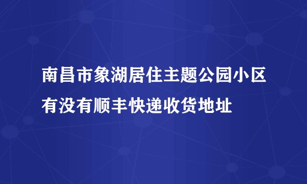 南昌市象湖居住主题公园小区有没有顺丰快递收货地址