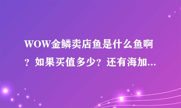 WOW金鳞卖店鱼是什么鱼啊？如果买值多少？还有海加尔山怎么走？