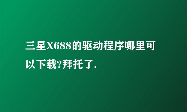 三星X688的驱动程序哪里可以下载?拜托了.