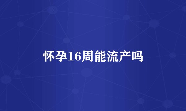 怀孕16周能流产吗