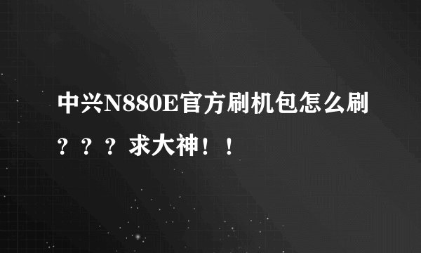中兴N880E官方刷机包怎么刷？？？求大神！！
