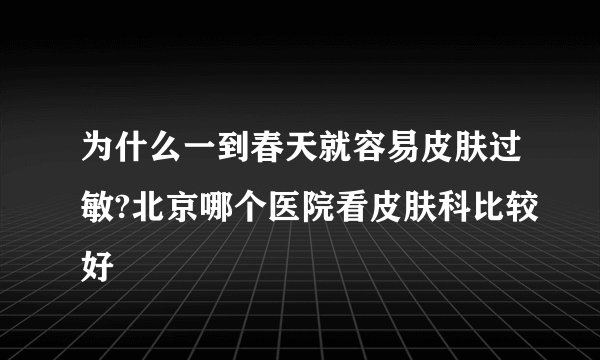 为什么一到春天就容易皮肤过敏?北京哪个医院看皮肤科比较好