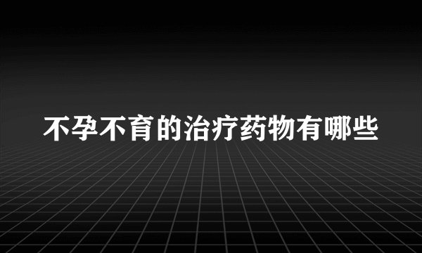 不孕不育的治疗药物有哪些