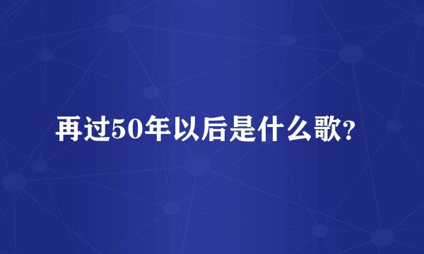 再过50年以后是什么歌？
