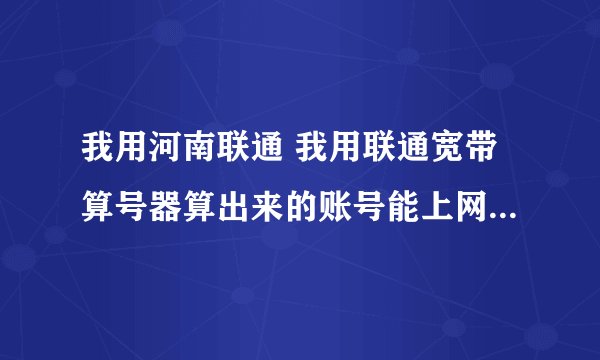 我用河南联通 我用联通宽带算号器算出来的账号能上网 但是一输入路由器就不能连上网，跪求解决方法......