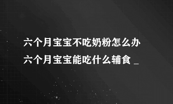 六个月宝宝不吃奶粉怎么办 六个月宝宝能吃什么辅食 _