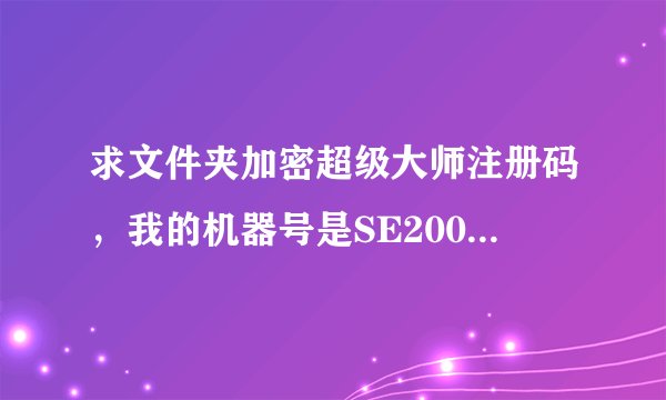 求文件夹加密超级大师注册码，我的机器号是SE2005780，大家帮帮忙啊！