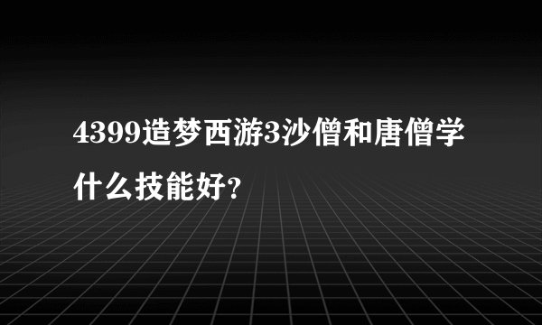 4399造梦西游3沙僧和唐僧学什么技能好？