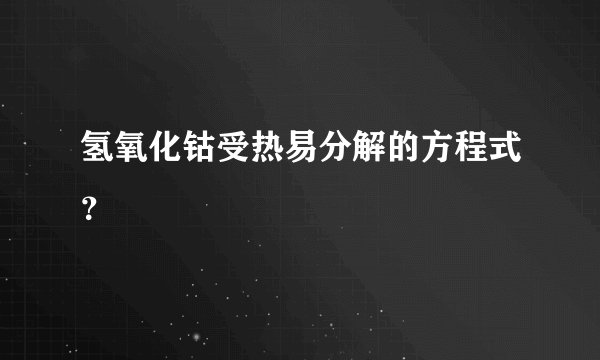氢氧化钴受热易分解的方程式？