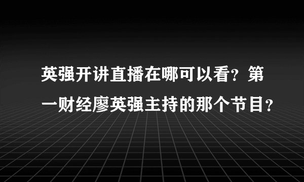 英强开讲直播在哪可以看？第一财经廖英强主持的那个节目？