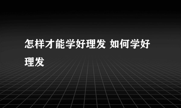 怎样才能学好理发 如何学好理发