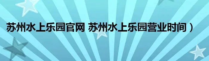 苏州水上乐园官网 苏州水上乐园营业时间）