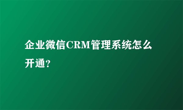 企业微信CRM管理系统怎么开通？