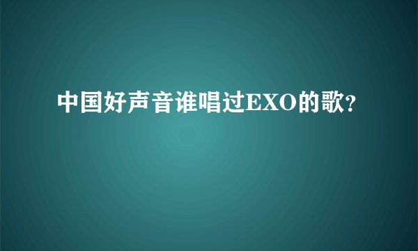 中国好声音谁唱过EXO的歌？