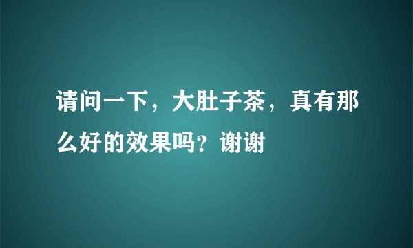 请问一下，大肚子茶，真有那么好的效果吗？谢谢