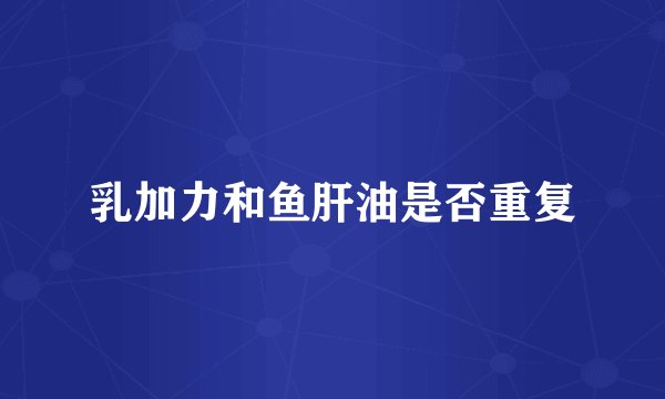 乳加力和鱼肝油是否重复