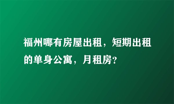 福州哪有房屋出租，短期出租的单身公寓，月租房？