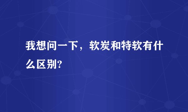 我想问一下，软炭和特软有什么区别?