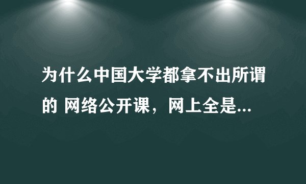 为什么中国大学都拿不出所谓的 网络公开课，网上全是外国的？ 有的话给个吧，我爱学习。。。